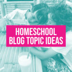 Homeschool blog topics and ideas